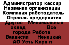 Администратор-кассир › Название организации ­ Компания-работодатель › Отрасль предприятия ­ Другое › Минимальный оклад ­ 20 000 - Все города Работа » Вакансии   . Ненецкий АО,Усть-Кара п.